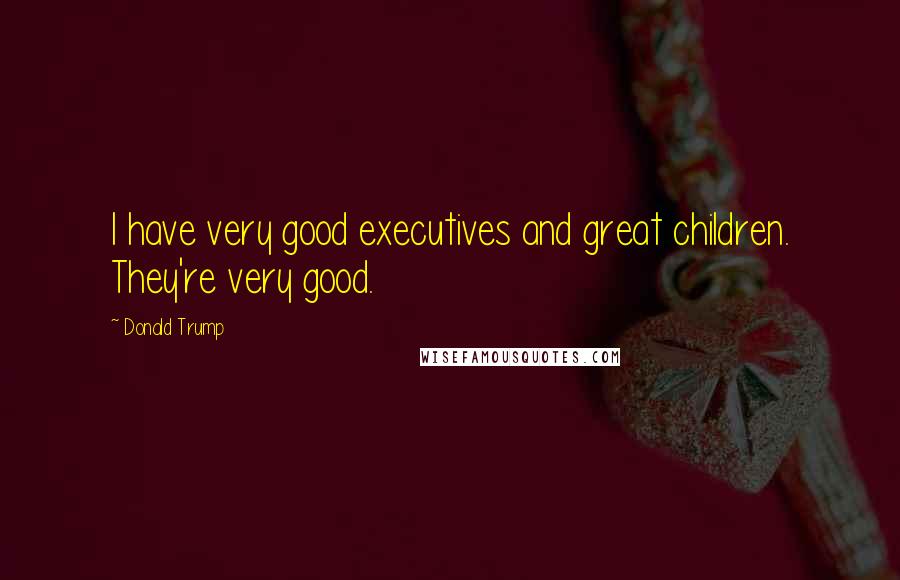 Donald Trump Quotes: I have very good executives and great children. They're very good.