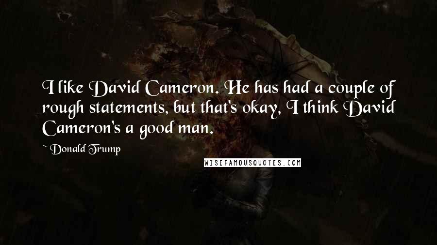 Donald Trump Quotes: I like David Cameron. He has had a couple of rough statements, but that's okay, I think David Cameron's a good man.