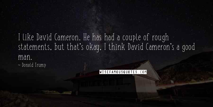 Donald Trump Quotes: I like David Cameron. He has had a couple of rough statements, but that's okay, I think David Cameron's a good man.