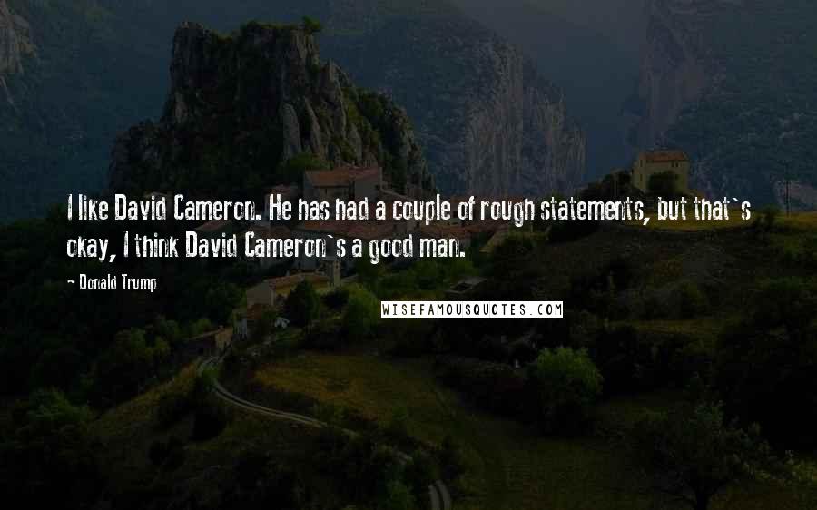 Donald Trump Quotes: I like David Cameron. He has had a couple of rough statements, but that's okay, I think David Cameron's a good man.