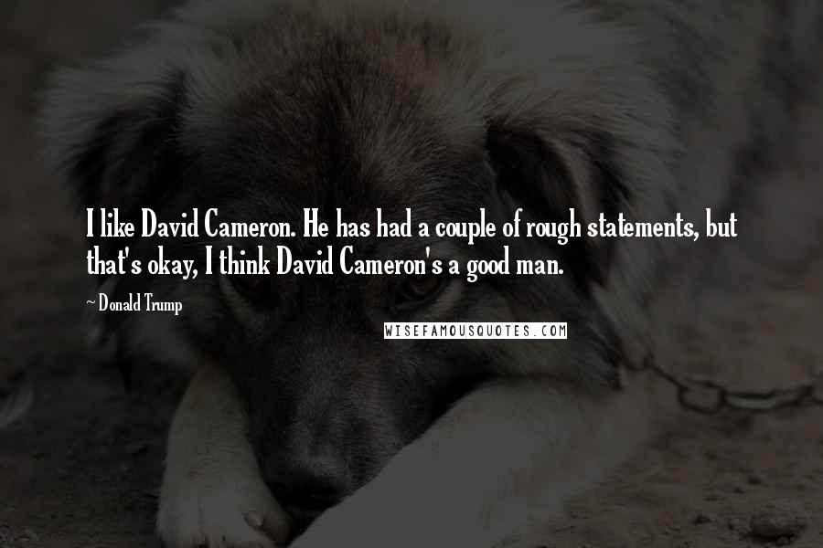 Donald Trump Quotes: I like David Cameron. He has had a couple of rough statements, but that's okay, I think David Cameron's a good man.