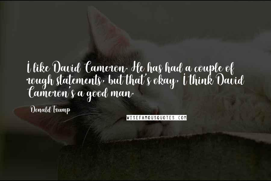 Donald Trump Quotes: I like David Cameron. He has had a couple of rough statements, but that's okay, I think David Cameron's a good man.