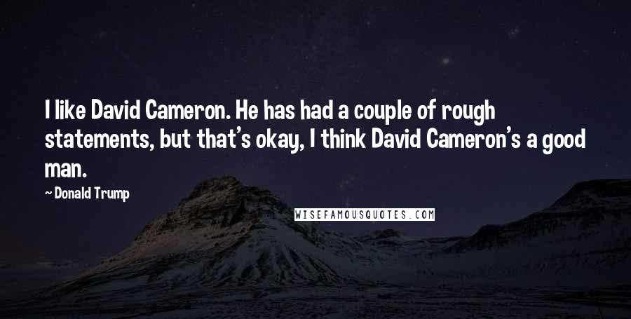 Donald Trump Quotes: I like David Cameron. He has had a couple of rough statements, but that's okay, I think David Cameron's a good man.
