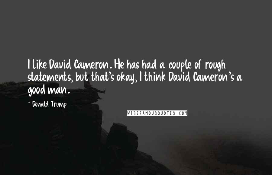 Donald Trump Quotes: I like David Cameron. He has had a couple of rough statements, but that's okay, I think David Cameron's a good man.