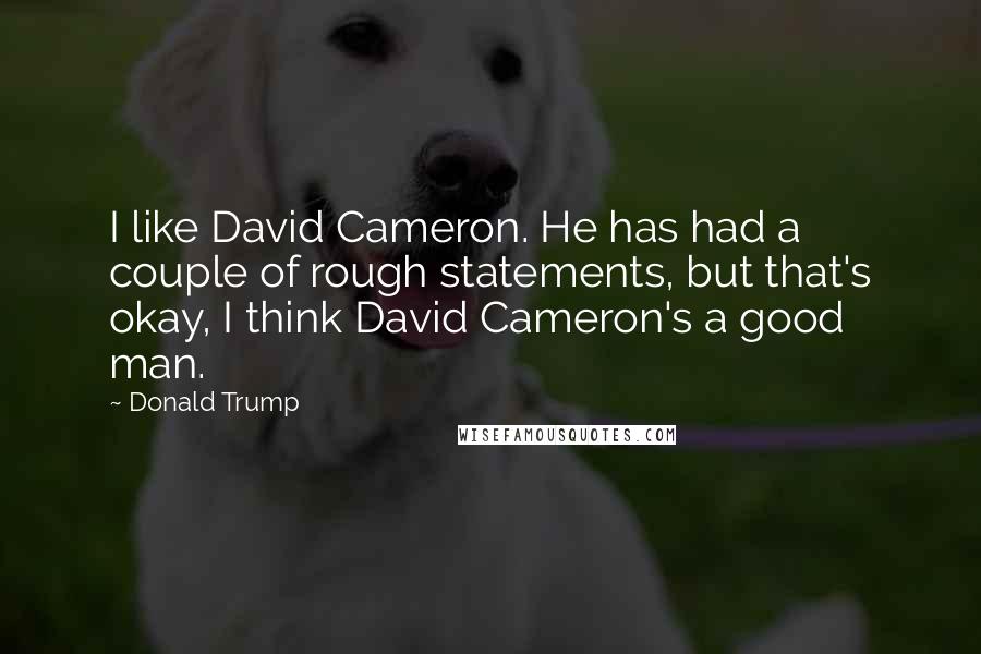 Donald Trump Quotes: I like David Cameron. He has had a couple of rough statements, but that's okay, I think David Cameron's a good man.