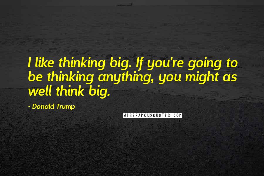 Donald Trump Quotes: I like thinking big. If you're going to be thinking anything, you might as well think big.