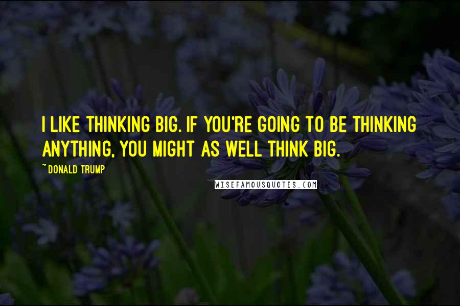 Donald Trump Quotes: I like thinking big. If you're going to be thinking anything, you might as well think big.