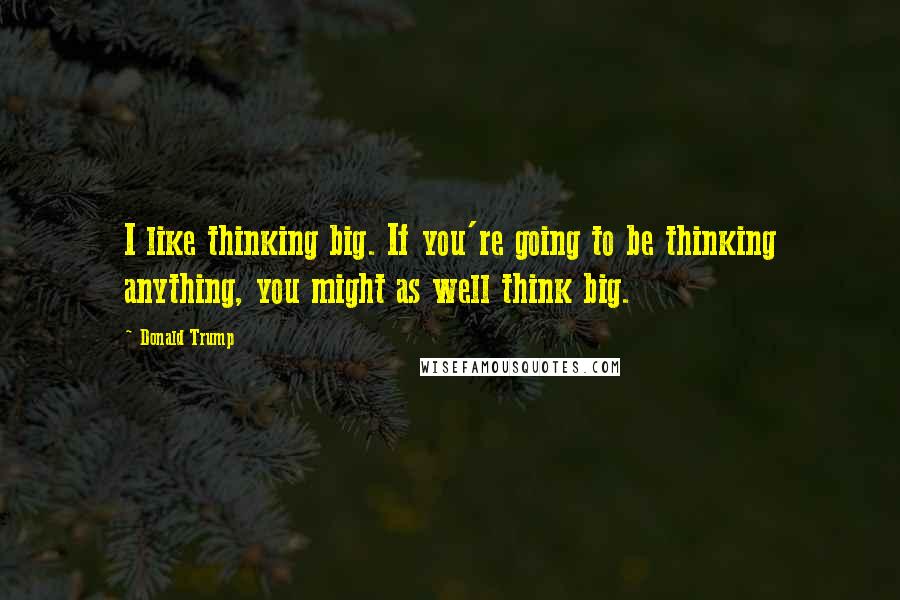 Donald Trump Quotes: I like thinking big. If you're going to be thinking anything, you might as well think big.