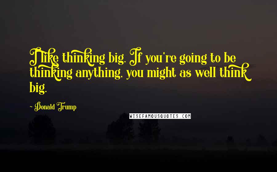 Donald Trump Quotes: I like thinking big. If you're going to be thinking anything, you might as well think big.