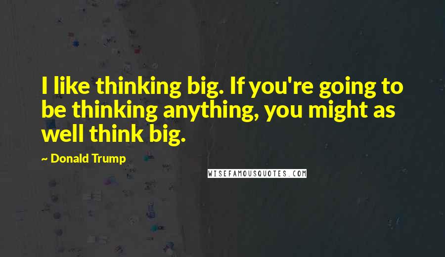 Donald Trump Quotes: I like thinking big. If you're going to be thinking anything, you might as well think big.