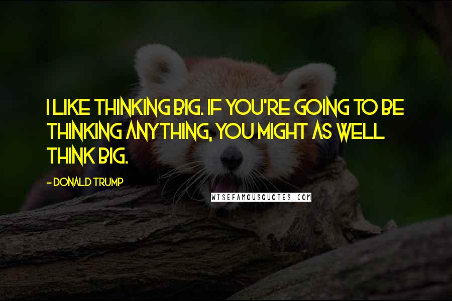 Donald Trump Quotes: I like thinking big. If you're going to be thinking anything, you might as well think big.