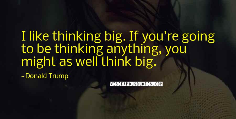 Donald Trump Quotes: I like thinking big. If you're going to be thinking anything, you might as well think big.