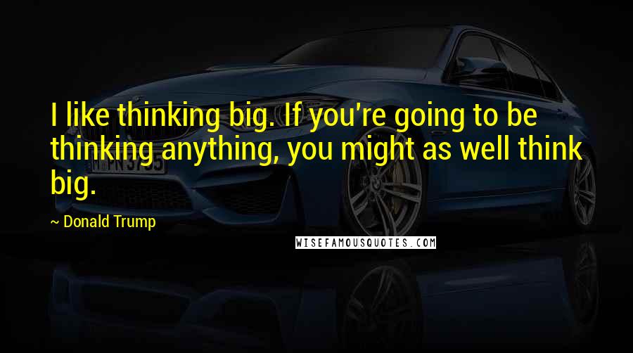 Donald Trump Quotes: I like thinking big. If you're going to be thinking anything, you might as well think big.