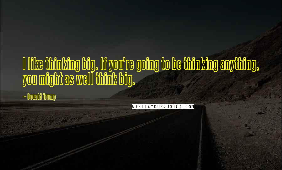 Donald Trump Quotes: I like thinking big. If you're going to be thinking anything, you might as well think big.