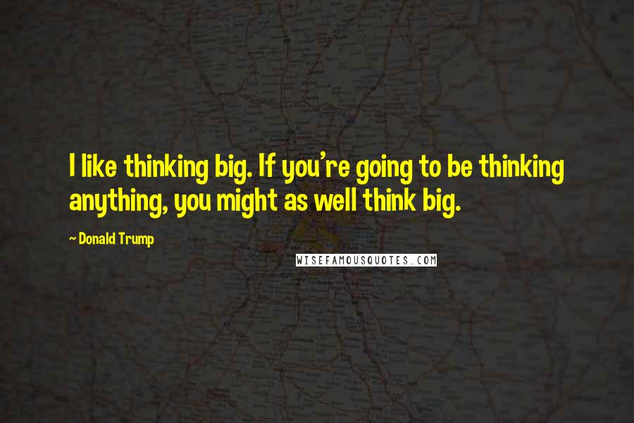 Donald Trump Quotes: I like thinking big. If you're going to be thinking anything, you might as well think big.