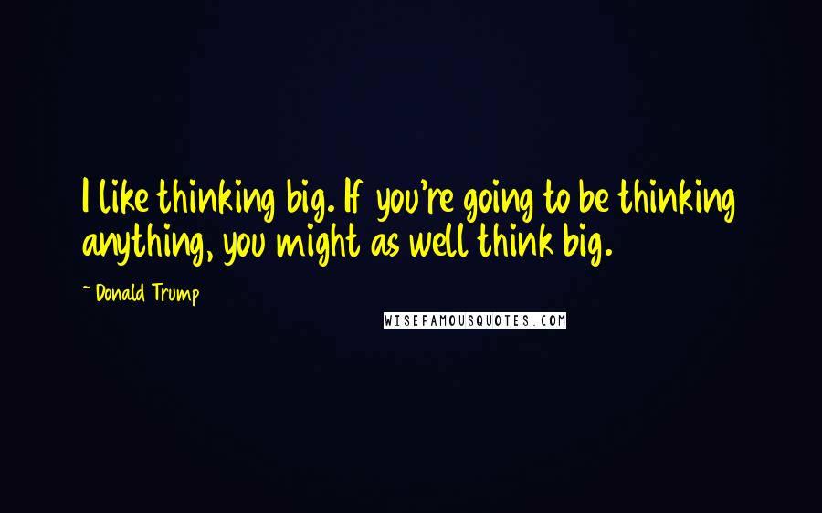 Donald Trump Quotes: I like thinking big. If you're going to be thinking anything, you might as well think big.
