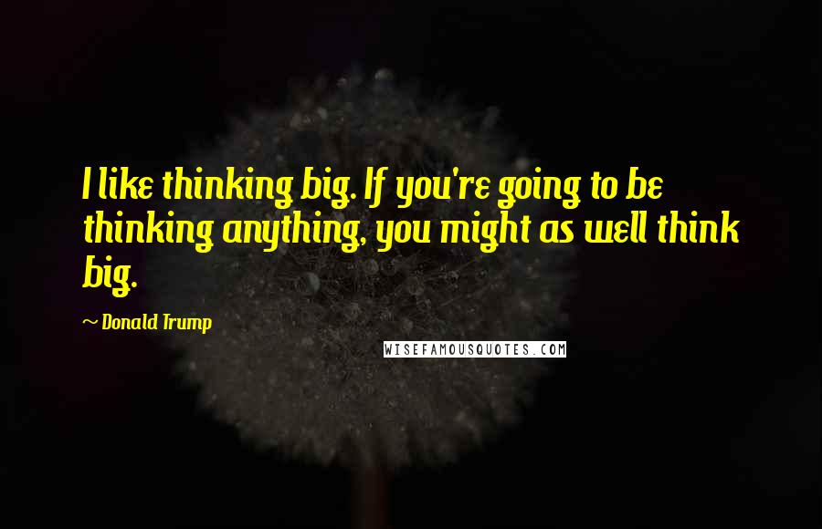 Donald Trump Quotes: I like thinking big. If you're going to be thinking anything, you might as well think big.