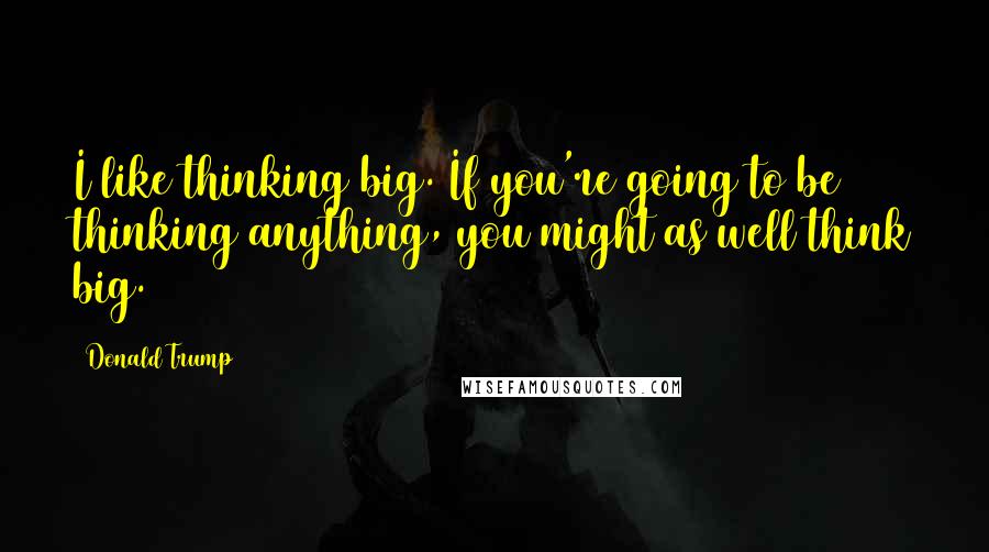 Donald Trump Quotes: I like thinking big. If you're going to be thinking anything, you might as well think big.