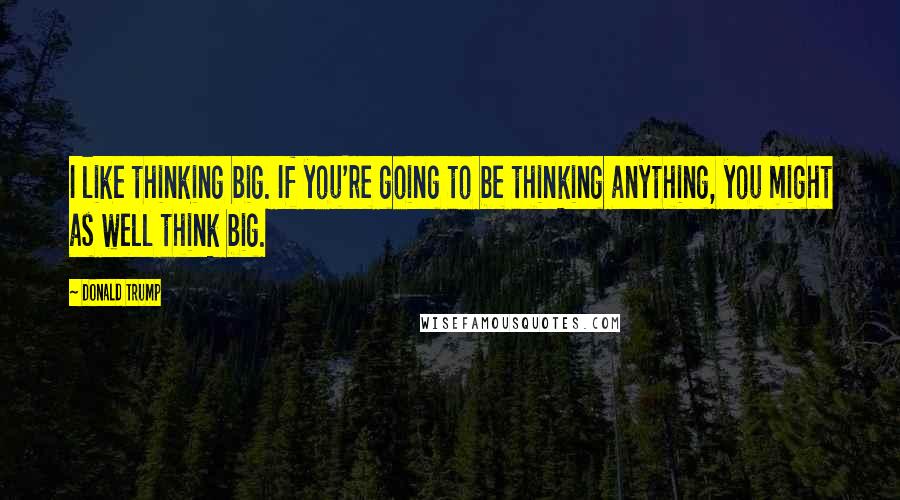 Donald Trump Quotes: I like thinking big. If you're going to be thinking anything, you might as well think big.