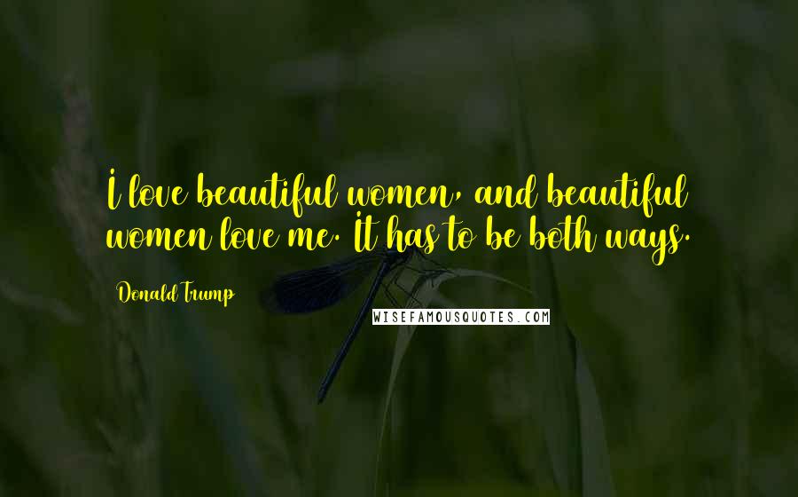 Donald Trump Quotes: I love beautiful women, and beautiful women love me. It has to be both ways.
