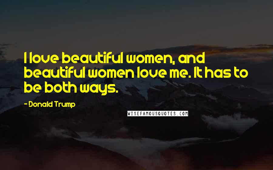Donald Trump Quotes: I love beautiful women, and beautiful women love me. It has to be both ways.