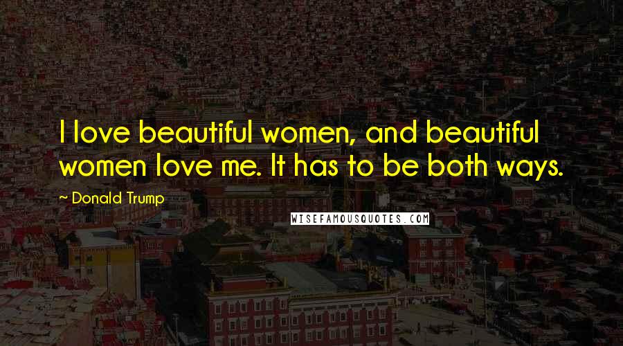 Donald Trump Quotes: I love beautiful women, and beautiful women love me. It has to be both ways.