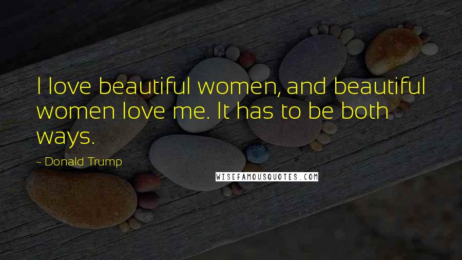 Donald Trump Quotes: I love beautiful women, and beautiful women love me. It has to be both ways.