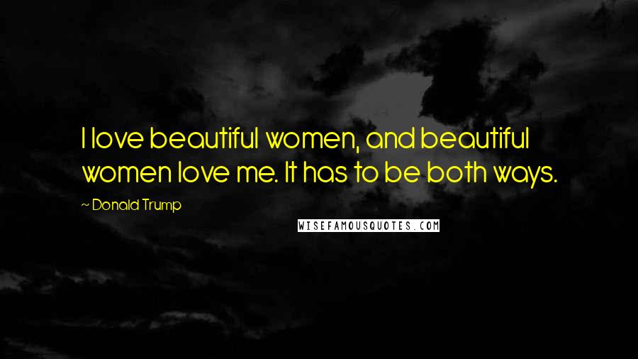 Donald Trump Quotes: I love beautiful women, and beautiful women love me. It has to be both ways.