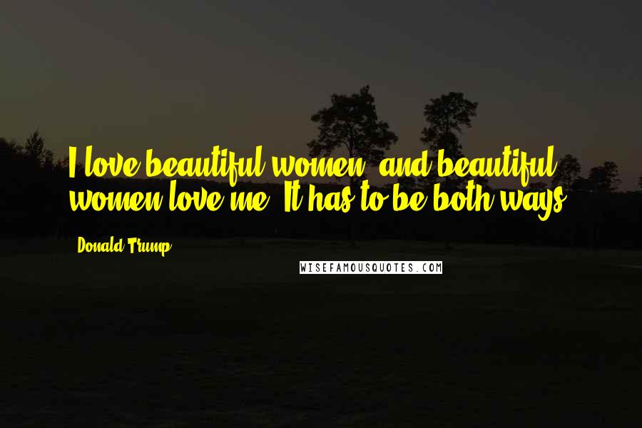 Donald Trump Quotes: I love beautiful women, and beautiful women love me. It has to be both ways.