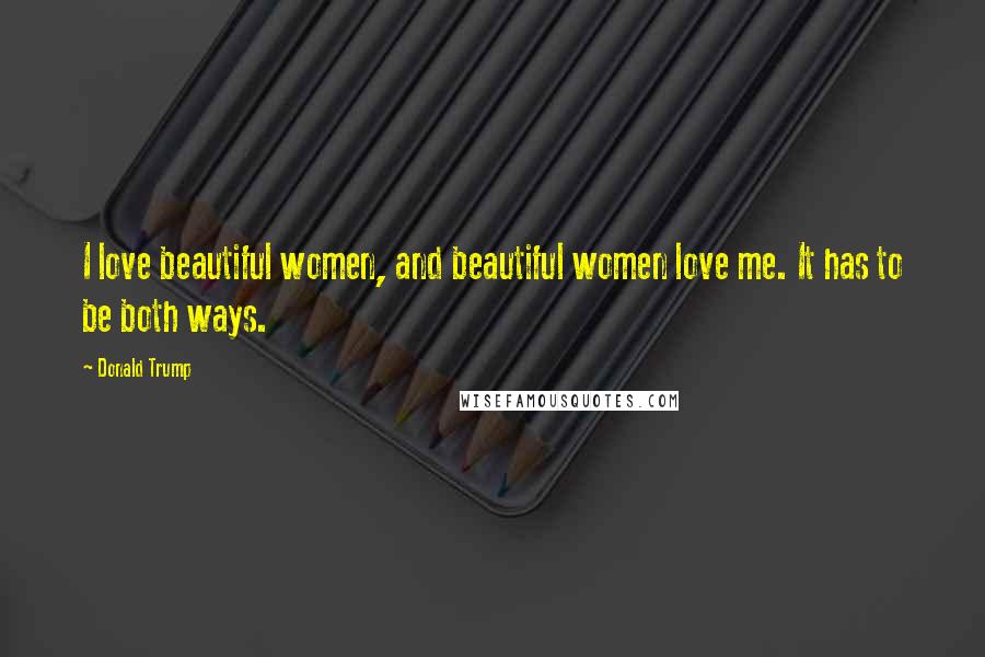 Donald Trump Quotes: I love beautiful women, and beautiful women love me. It has to be both ways.