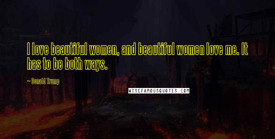 Donald Trump Quotes: I love beautiful women, and beautiful women love me. It has to be both ways.