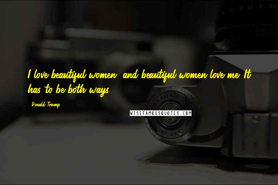 Donald Trump Quotes: I love beautiful women, and beautiful women love me. It has to be both ways.