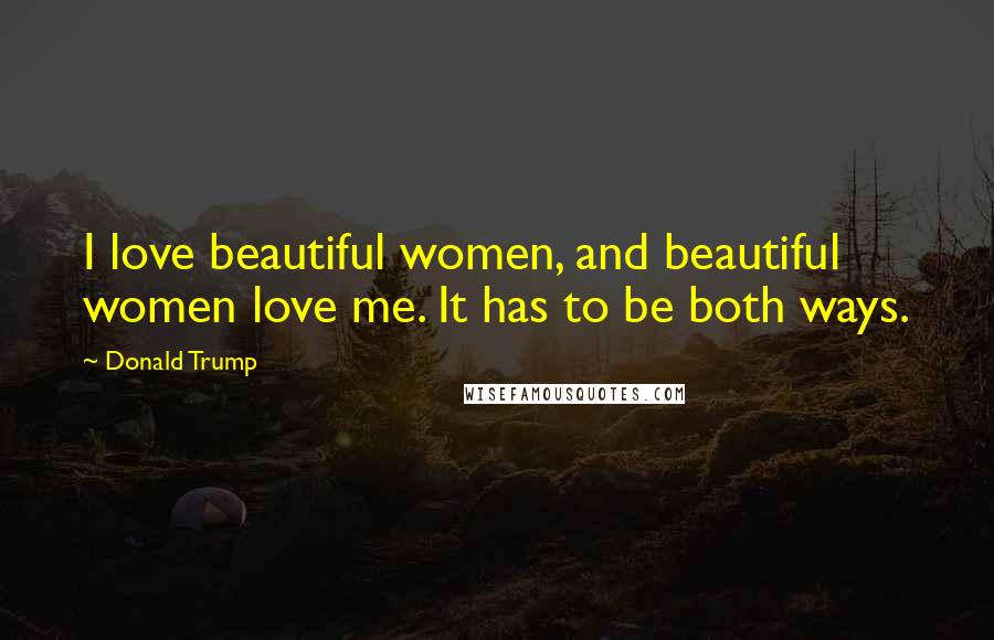 Donald Trump Quotes: I love beautiful women, and beautiful women love me. It has to be both ways.