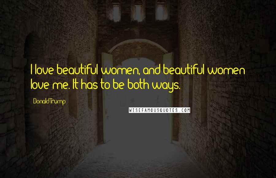 Donald Trump Quotes: I love beautiful women, and beautiful women love me. It has to be both ways.