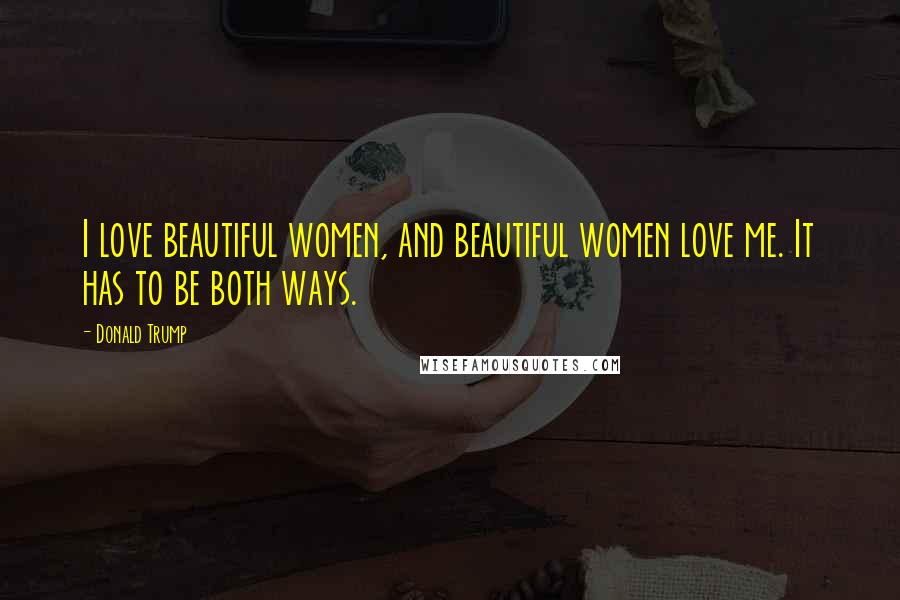 Donald Trump Quotes: I love beautiful women, and beautiful women love me. It has to be both ways.