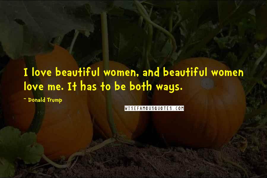 Donald Trump Quotes: I love beautiful women, and beautiful women love me. It has to be both ways.