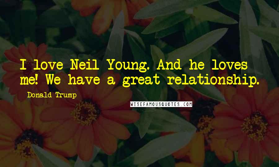 Donald Trump Quotes: I love Neil Young. And he loves me! We have a great relationship.