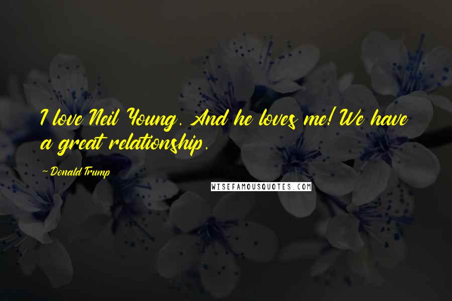 Donald Trump Quotes: I love Neil Young. And he loves me! We have a great relationship.