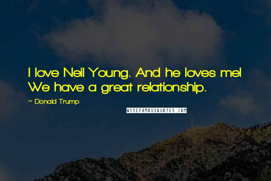 Donald Trump Quotes: I love Neil Young. And he loves me! We have a great relationship.