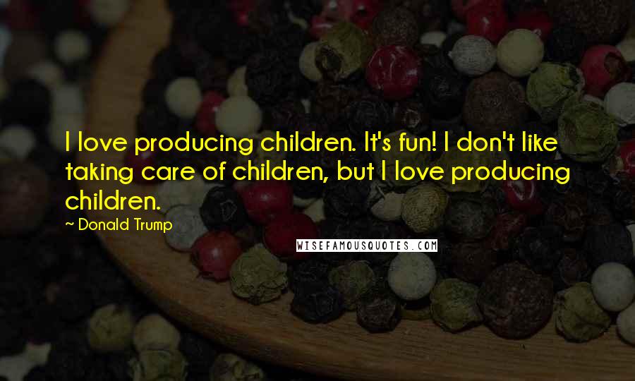 Donald Trump Quotes: I love producing children. It's fun! I don't like taking care of children, but I love producing children.