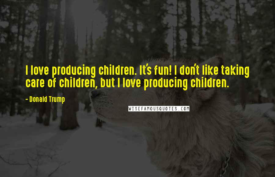 Donald Trump Quotes: I love producing children. It's fun! I don't like taking care of children, but I love producing children.