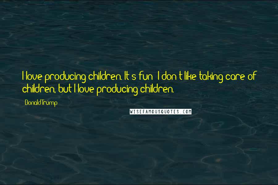 Donald Trump Quotes: I love producing children. It's fun! I don't like taking care of children, but I love producing children.