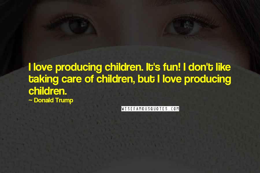 Donald Trump Quotes: I love producing children. It's fun! I don't like taking care of children, but I love producing children.
