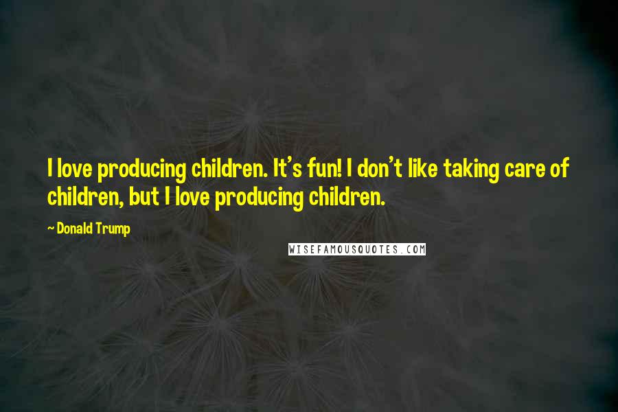 Donald Trump Quotes: I love producing children. It's fun! I don't like taking care of children, but I love producing children.