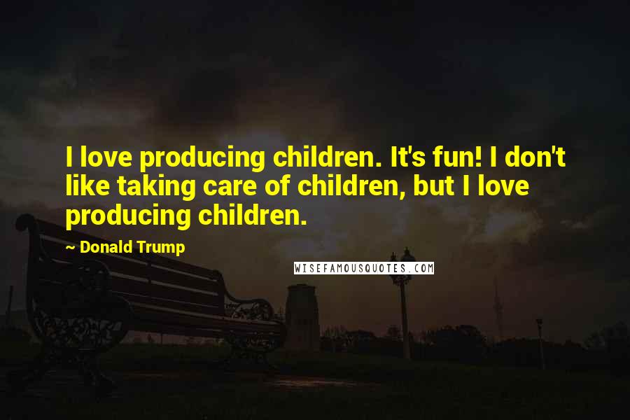 Donald Trump Quotes: I love producing children. It's fun! I don't like taking care of children, but I love producing children.