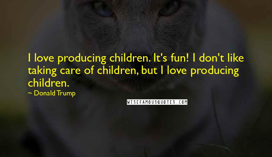 Donald Trump Quotes: I love producing children. It's fun! I don't like taking care of children, but I love producing children.
