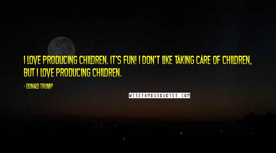 Donald Trump Quotes: I love producing children. It's fun! I don't like taking care of children, but I love producing children.