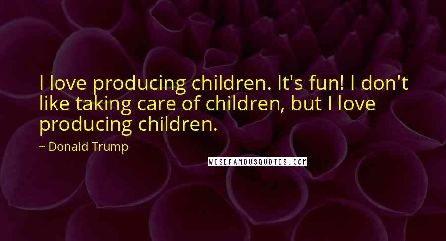 Donald Trump Quotes: I love producing children. It's fun! I don't like taking care of children, but I love producing children.