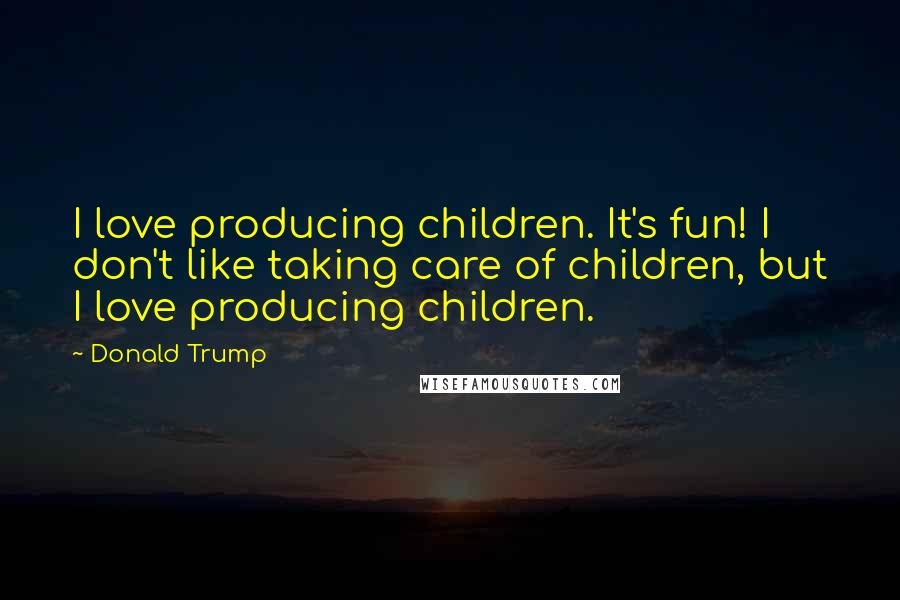 Donald Trump Quotes: I love producing children. It's fun! I don't like taking care of children, but I love producing children.