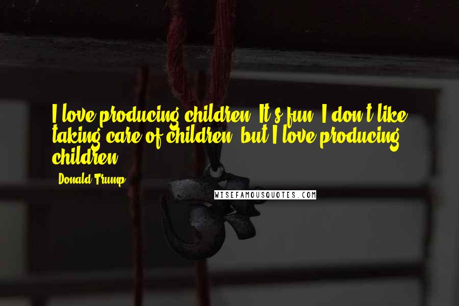 Donald Trump Quotes: I love producing children. It's fun! I don't like taking care of children, but I love producing children.